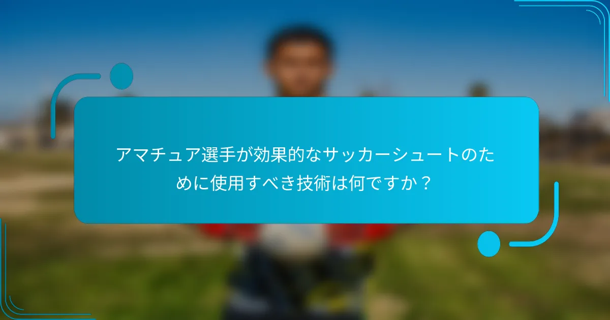 アマチュア選手が効果的なサッカーシュートのために使用すべき技術は何ですか？