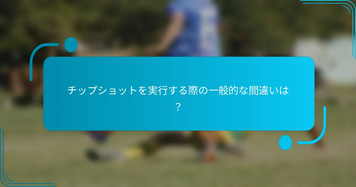 チップショットを実行する際の一般的な間違いは？