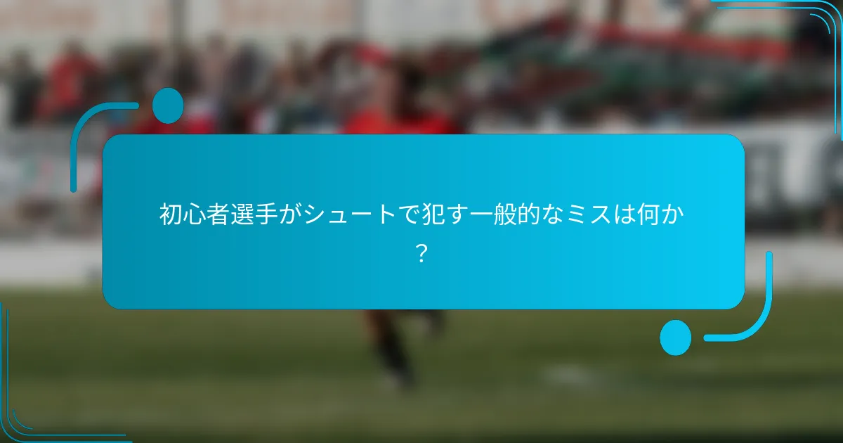 初心者選手がシュートで犯す一般的なミスは何か？