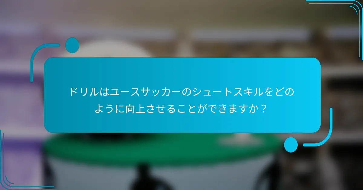 ドリルはユースサッカーのシュートスキルをどのように向上させることができますか？
