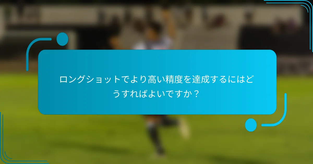 ロングショットでより高い精度を達成するにはどうすればよいですか？