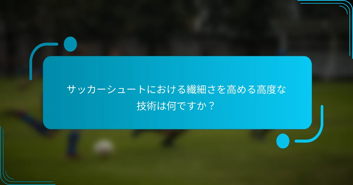 サッカーシュートにおける繊細さを高める高度な技術は何ですか？