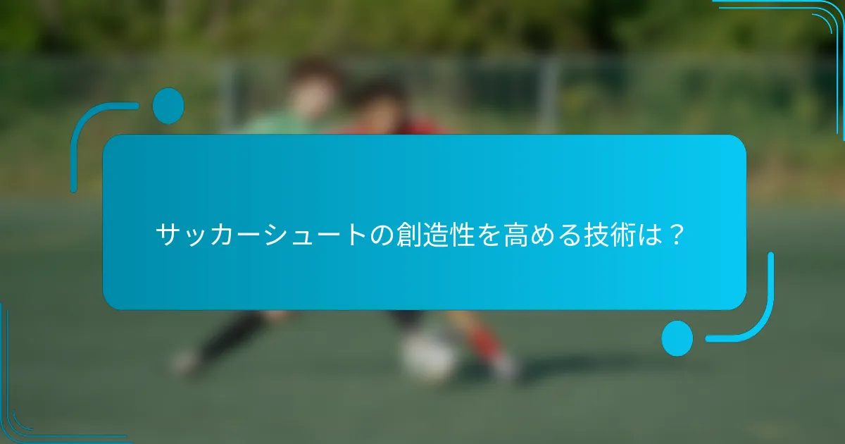 サッカーシュートの創造性を高める技術は？
