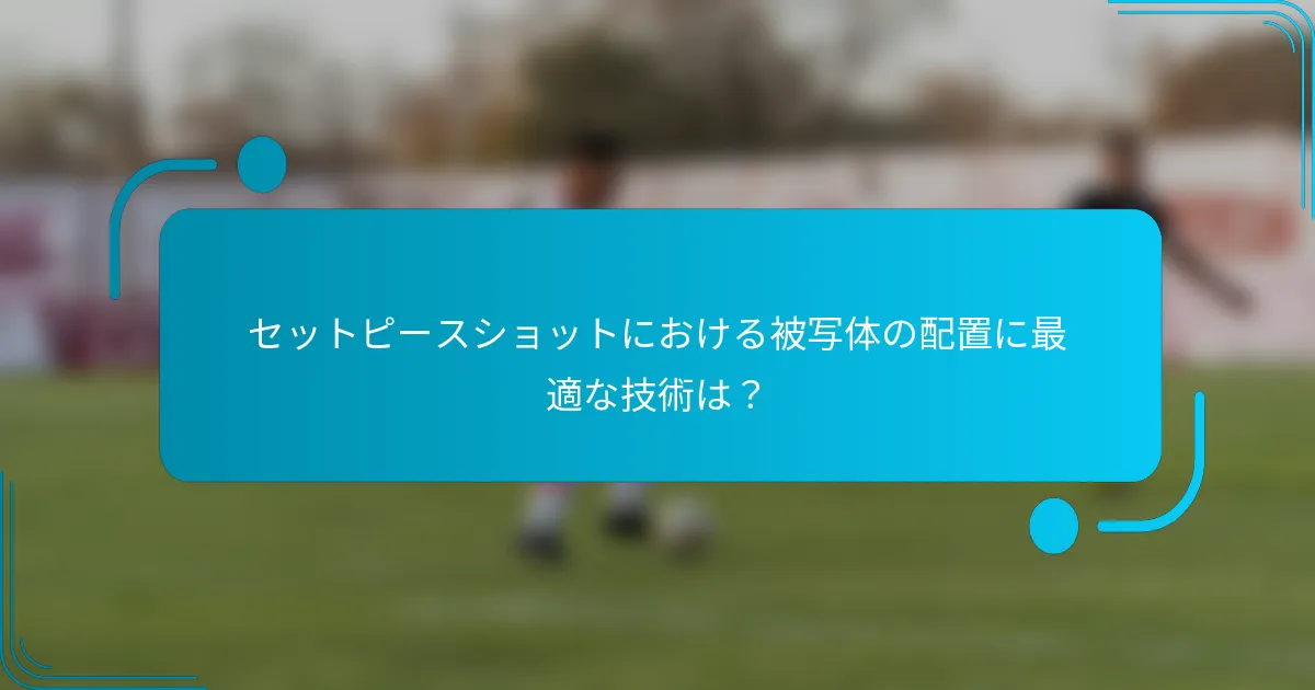 セットピースショットにおける被写体の配置に最適な技術は？