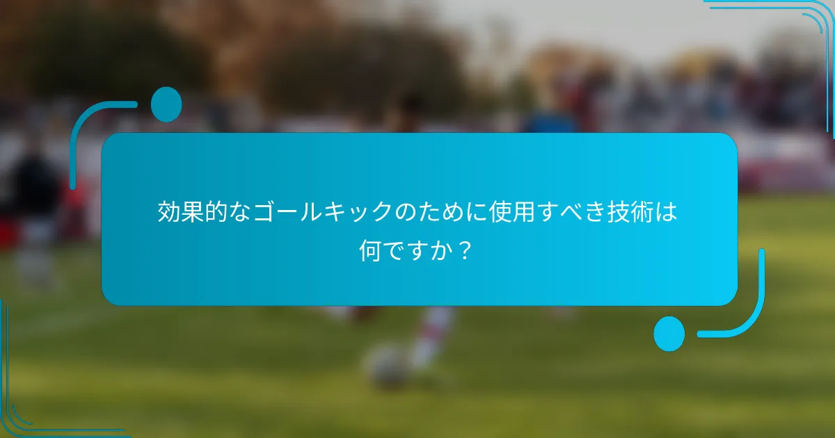 効果的なゴールキックのために使用すべき技術は何ですか？