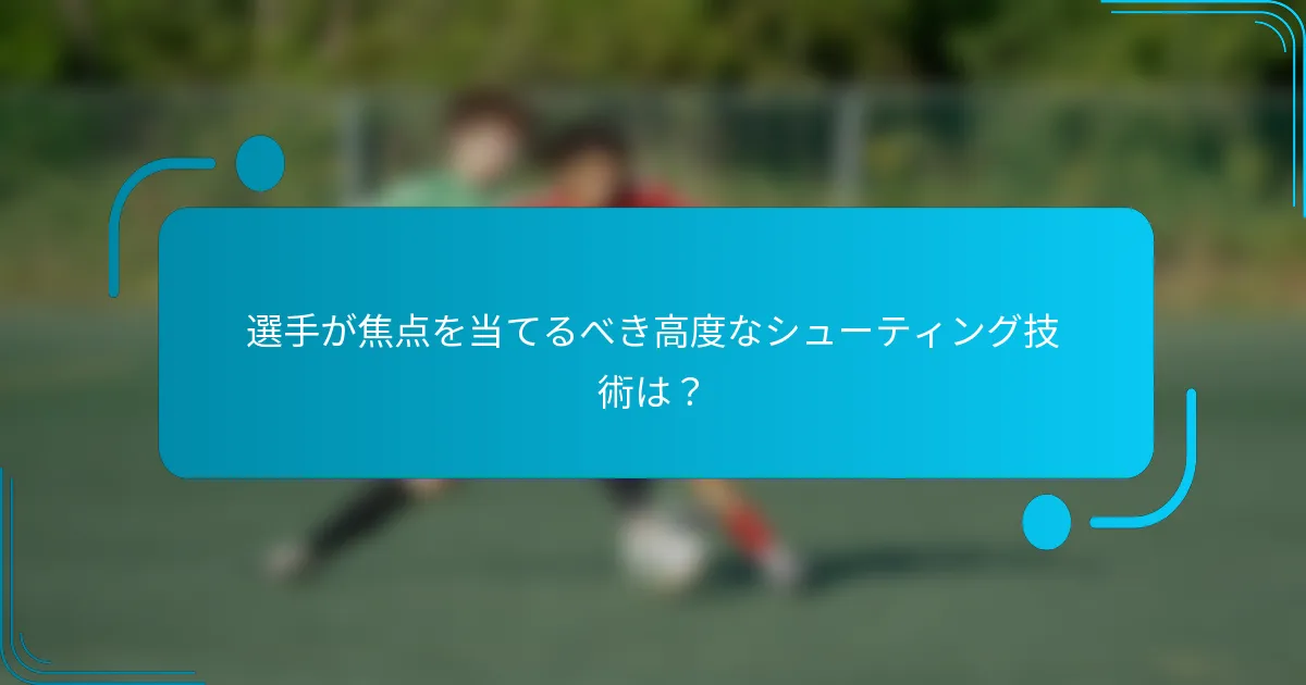選手が焦点を当てるべき高度なシューティング技術は？