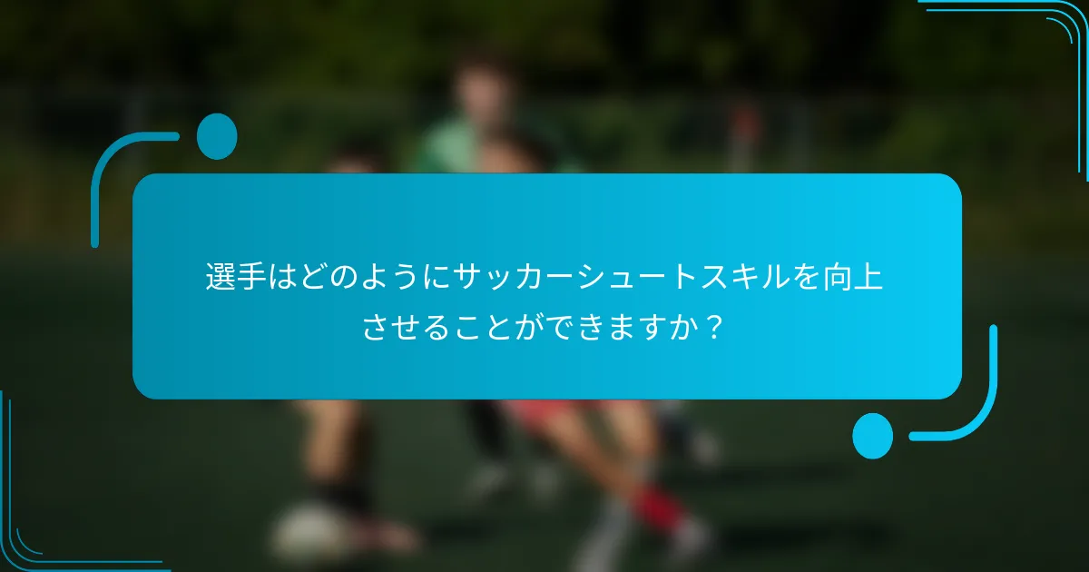 選手はどのようにサッカーシュートスキルを向上させることができますか？